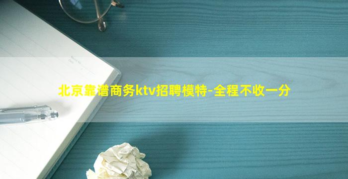 北京靠谱商务ktv招聘模特-全程不收一分